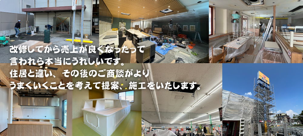 改修してから売上が良くなったって言われら本当にうれしいです。住居と違い、その後のご商談がよりうまくいくことを考えて提案、施工をいたします。
