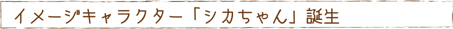 イメージキャラクター「シカちゃん」誕生