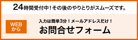 24時間受付中！その後のやりとりがスムーズです。お問合せフォームはこちら