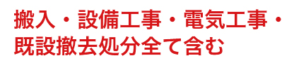 搬入・設備工事・電気工事・既設撤去処分全て含む
