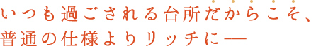 いつも過ごされる台所だからこそ、普通の仕様よりリッチに