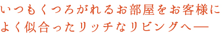 いつもくつろがれるお部屋をお客様によく似合ったリッチなリビングへ