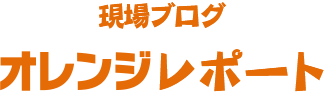 現場ブログオレンジレポート